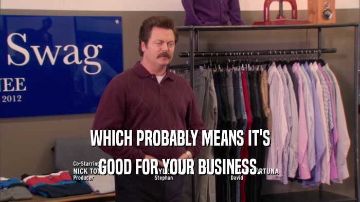 WHICH PROBABLY MEANS IT'S GOOD FOR YOUR BUSINESS. 