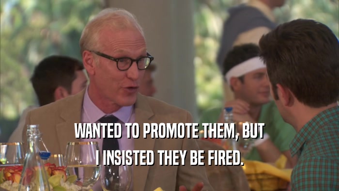 WANTED TO PROMOTE THEM, BUT I INSISTED THEY BE FIRED. 