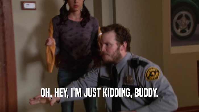 OH, HEY, I'M JUST KIDDING, BUDDY.  