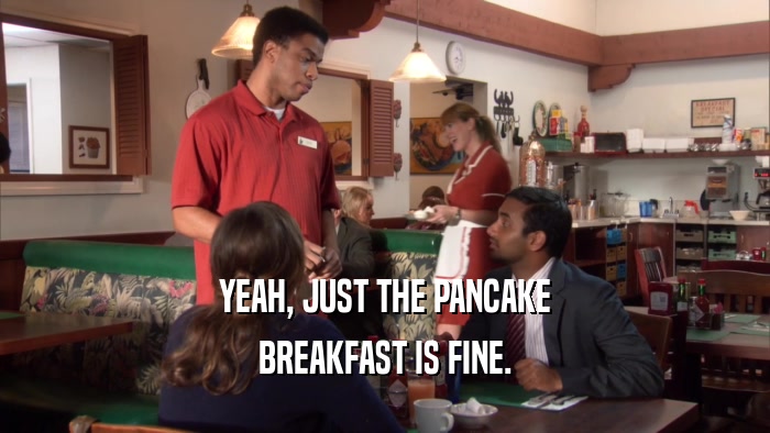 YEAH, JUST THE PANCAKE BREAKFAST IS FINE. 