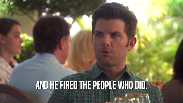 AND HE FIRED THE PEOPLE WHO DID.  
