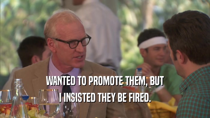 WANTED TO PROMOTE THEM, BUT I INSISTED THEY BE FIRED. 