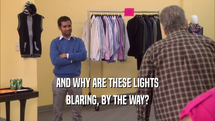AND WHY ARE THESE LIGHTS BLARING, BY THE WAY? 