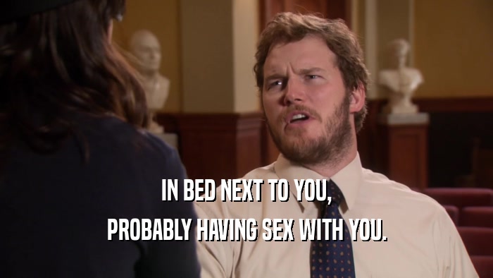 IN BED NEXT TO YOU, PROBABLY HAVING SEX WITH YOU. 