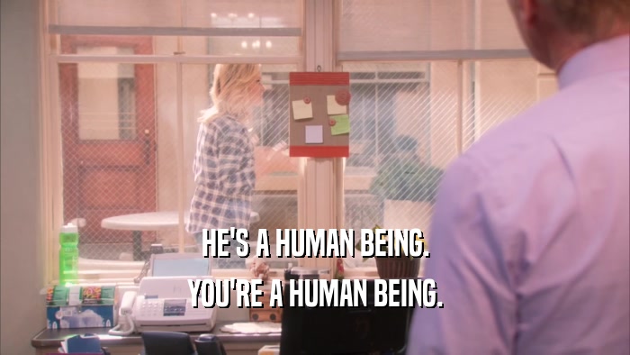 HE'S A HUMAN BEING. YOU'RE A HUMAN BEING. 