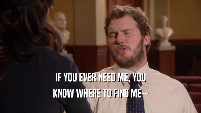 IF YOU EVER NEED ME, YOU KNOW WHERE TO FIND ME-- 