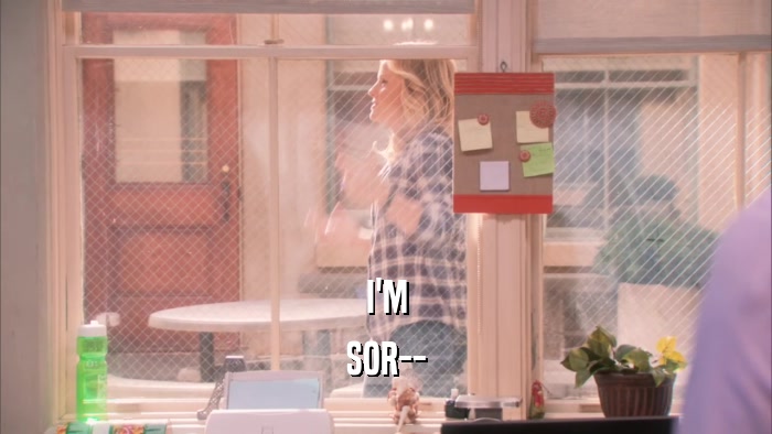 I'M SOR-- 