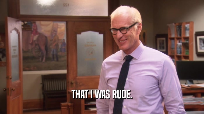 THAT I WAS RUDE.  