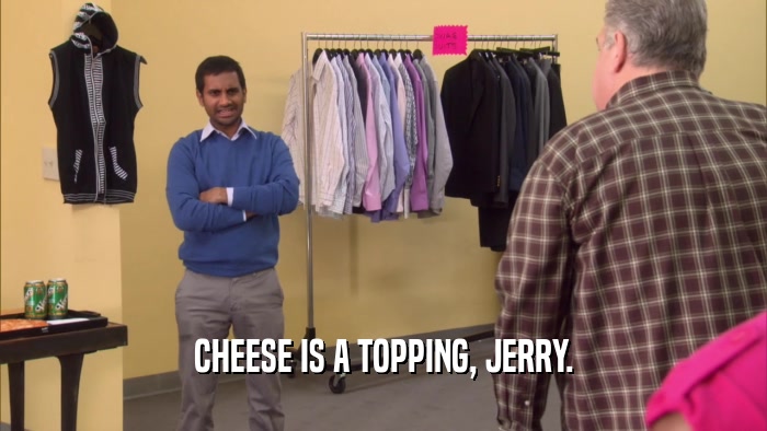 CHEESE IS A TOPPING, JERRY.  