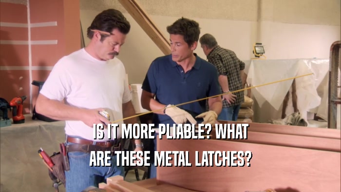 IS IT MORE PLIABLE? WHAT ARE THESE METAL LATCHES? 