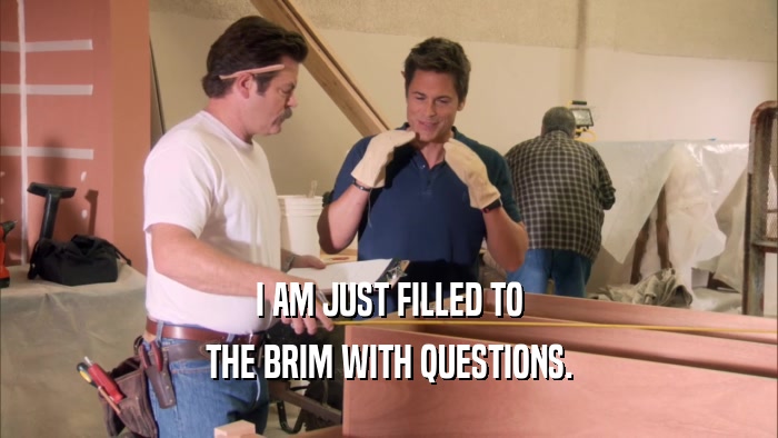 I AM JUST FILLED TO THE BRIM WITH QUESTIONS. 