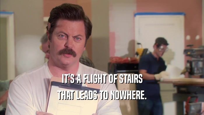 IT'S A FLIGHT OF STAIRS THAT LEADS TO NOWHERE. 