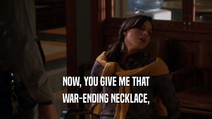 NOW, YOU GIVE ME THAT WAR-ENDING NECKLACE, 