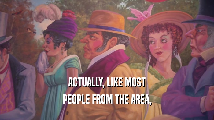 ACTUALLY, LIKE MOST PEOPLE FROM THE AREA, 