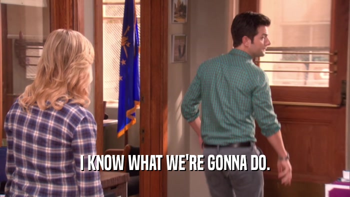 I KNOW WHAT WE'RE GONNA DO.  