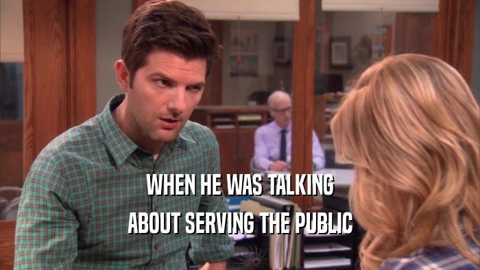 WHEN HE WAS TALKING ABOUT SERVING THE PUBLIC 