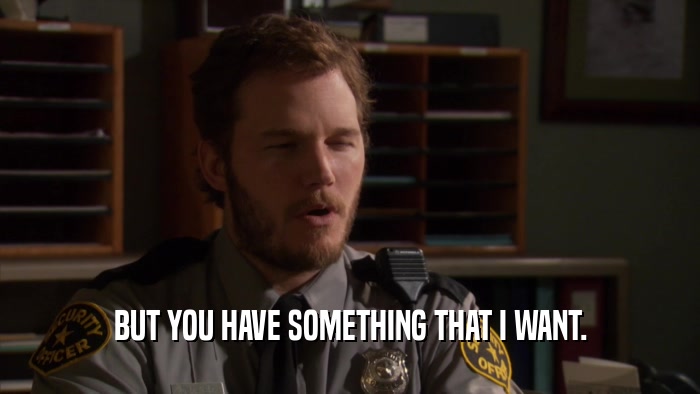 BUT YOU HAVE SOMETHING THAT I WANT.  