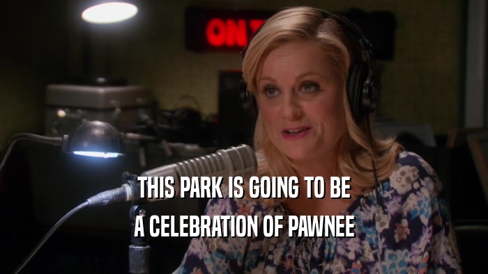 THIS PARK IS GOING TO BE
 A CELEBRATION OF PAWNEE
 