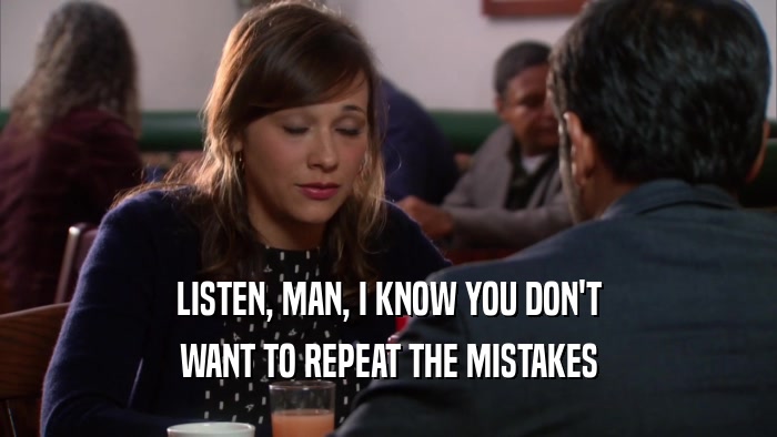 LISTEN, MAN, I KNOW YOU DON'T WANT TO REPEAT THE MISTAKES 