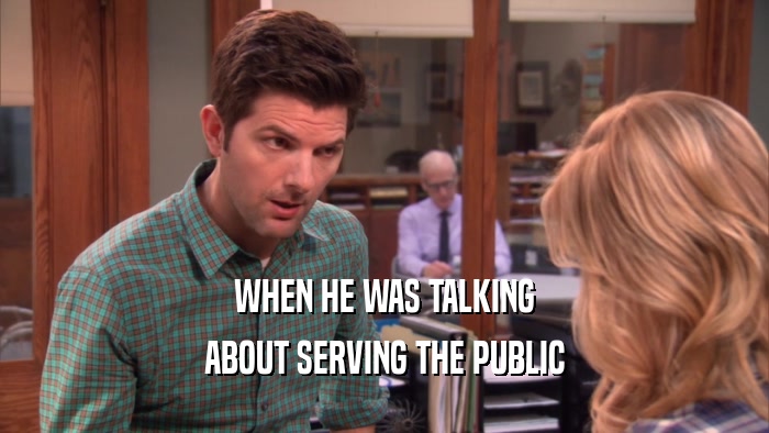 WHEN HE WAS TALKING ABOUT SERVING THE PUBLIC 