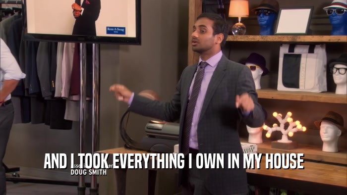 AND I TOOK EVERYTHING I OWN IN MY HOUSE  