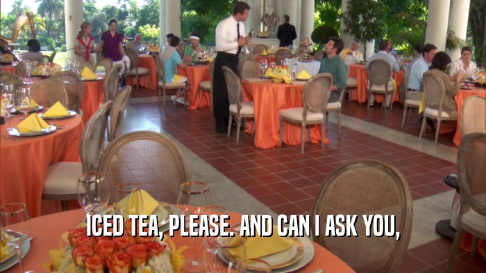 ICED TEA, PLEASE. AND CAN I ASK YOU,  