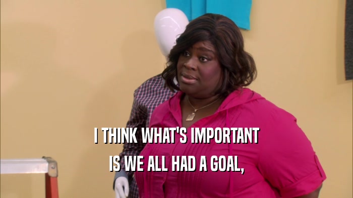 I THINK WHAT'S IMPORTANT IS WE ALL HAD A GOAL, 