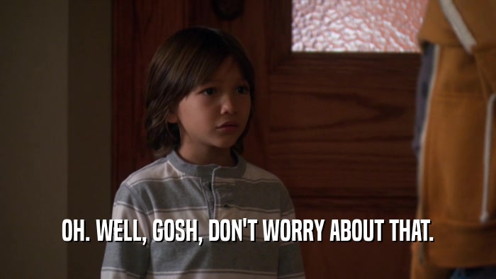 OH. WELL, GOSH, DON'T WORRY ABOUT THAT.  