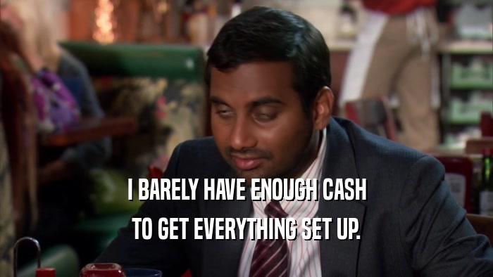 I BARELY HAVE ENOUGH CASH TO GET EVERYTHING SET UP. 