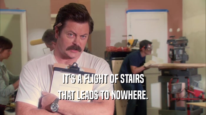 IT'S A FLIGHT OF STAIRS THAT LEADS TO NOWHERE. 