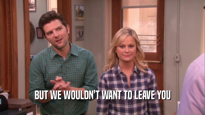 BUT WE WOULDN'T WANT TO LEAVE YOU  