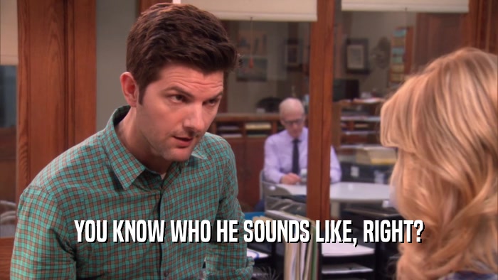 YOU KNOW WHO HE SOUNDS LIKE, RIGHT?  