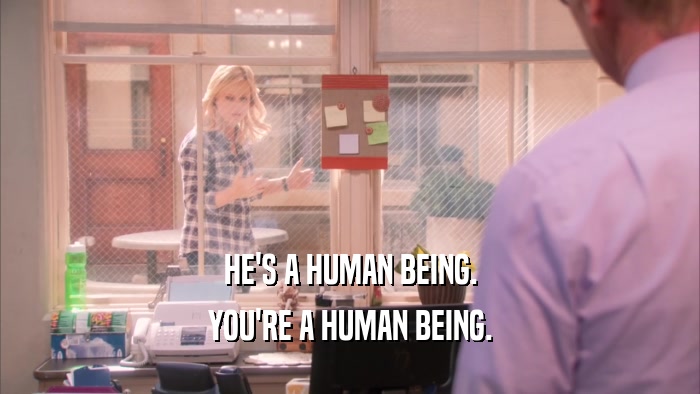 HE'S A HUMAN BEING. YOU'RE A HUMAN BEING. 