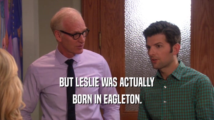 BUT LESLIE WAS ACTUALLY BORN IN EAGLETON. 