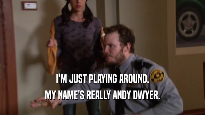 I'M JUST PLAYING AROUND. MY NAME'S REALLY ANDY DWYER. 