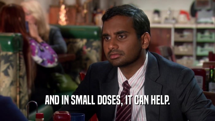 AND IN SMALL DOSES, IT CAN HELP.  