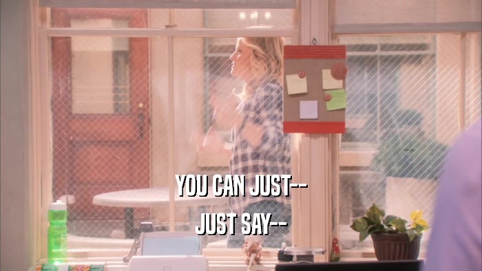 YOU CAN JUST-- JUST SAY-- 