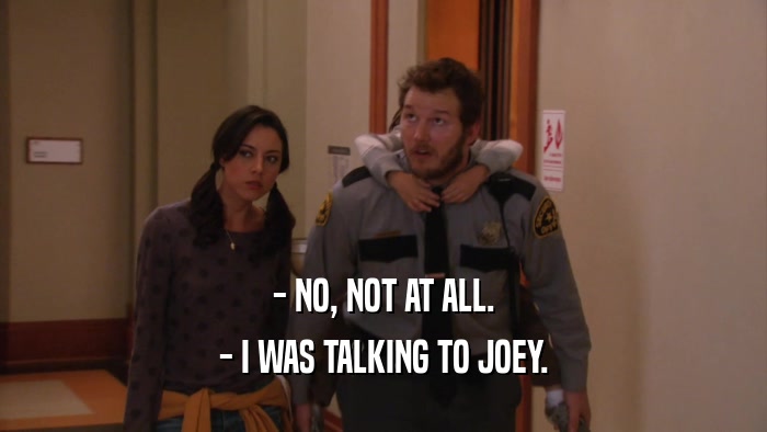 - NO, NOT AT ALL. - I WAS TALKING TO JOEY. 