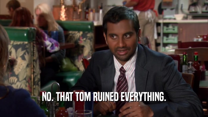 NO. THAT TOM RUINED EVERYTHING.  