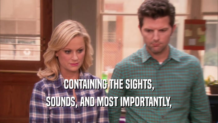 CONTAINING THE SIGHTS, SOUNDS, AND MOST IMPORTANTLY, 