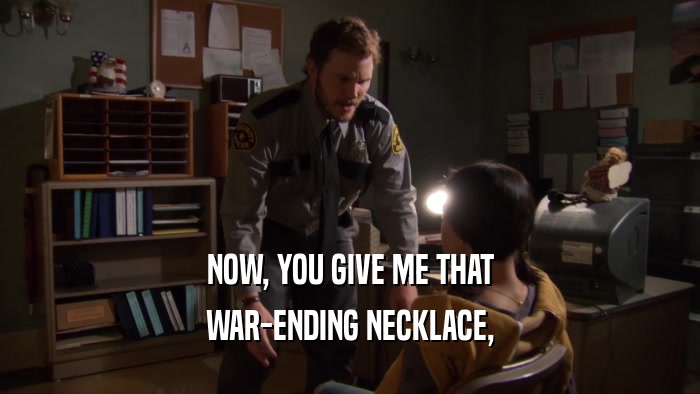 NOW, YOU GIVE ME THAT WAR-ENDING NECKLACE, 
