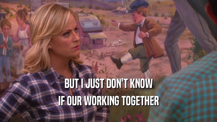 BUT I JUST DON'T KNOW IF OUR WORKING TOGETHER 