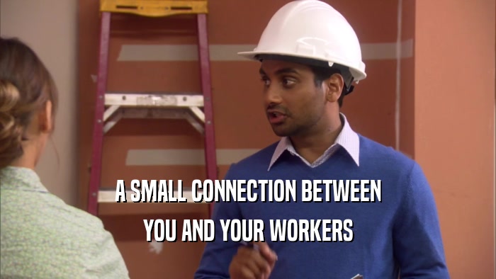 A SMALL CONNECTION BETWEEN
 YOU AND YOUR WORKERS
 