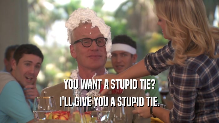 YOU WANT A STUPID TIE? I'LL GIVE YOU A STUPID TIE. 