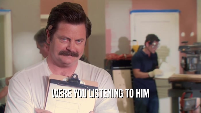 WERE YOU LISTENING TO HIM  