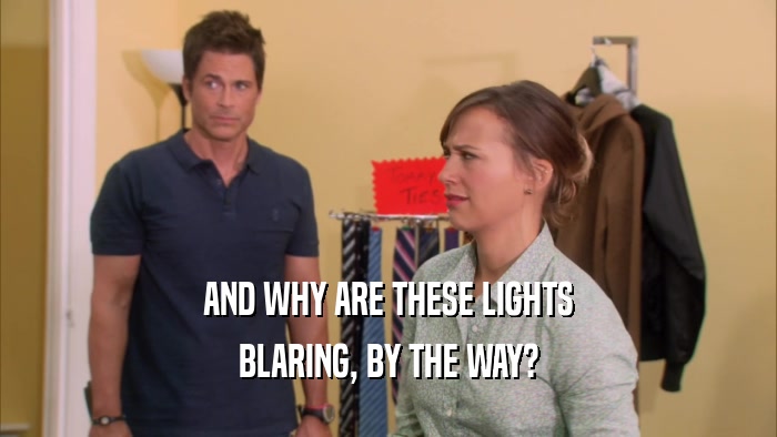 AND WHY ARE THESE LIGHTS BLARING, BY THE WAY? 