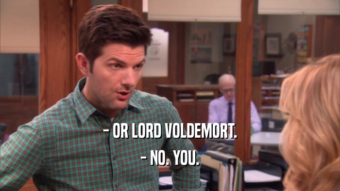 - OR LORD VOLDEMORT. - NO. YOU. 