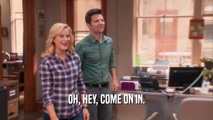 OH, HEY, COME ON IN.  