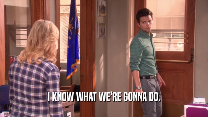 I KNOW WHAT WE'RE GONNA DO.  