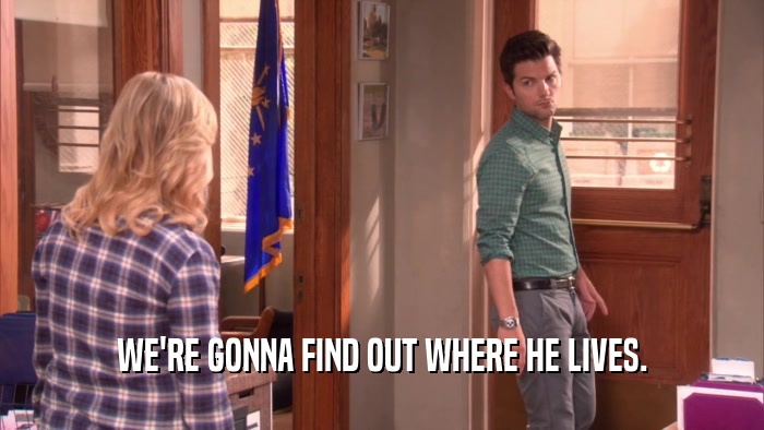 WE'RE GONNA FIND OUT WHERE HE LIVES.  